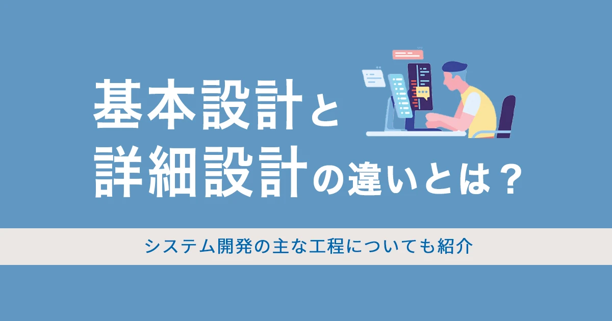 基本設計と詳細設計の違いとは？システム開発の主な工程についても紹介