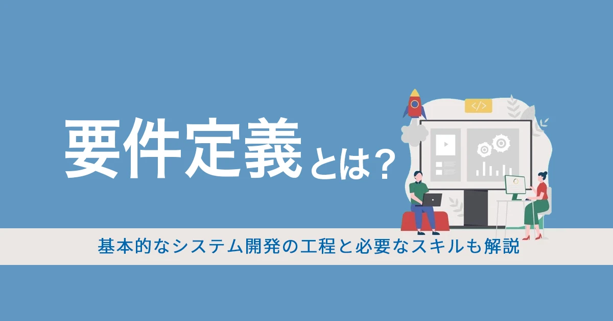 要件定義とは？基本的なシステム開発の手順と進め方・必要なスキルを解説